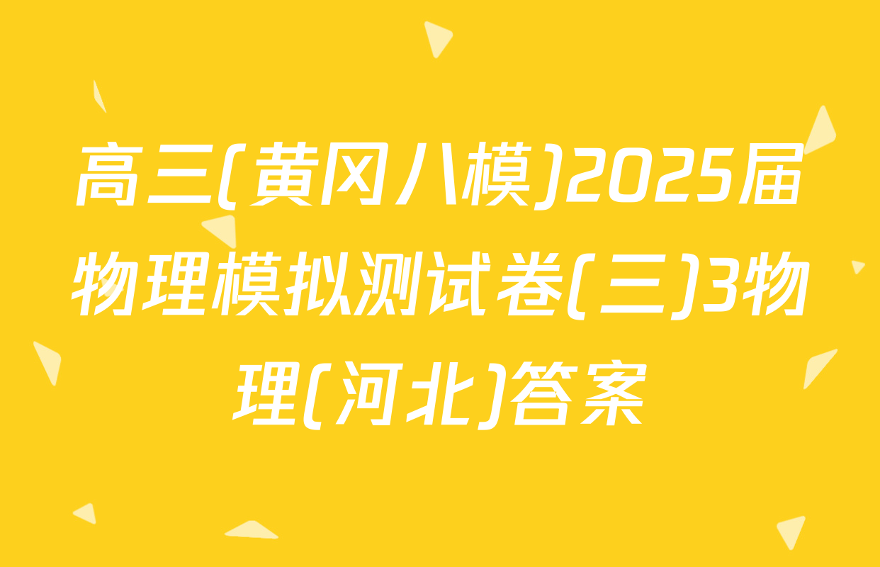 高三(黄冈八模)2025届物理模拟测试卷(三)3物理(河北)答案