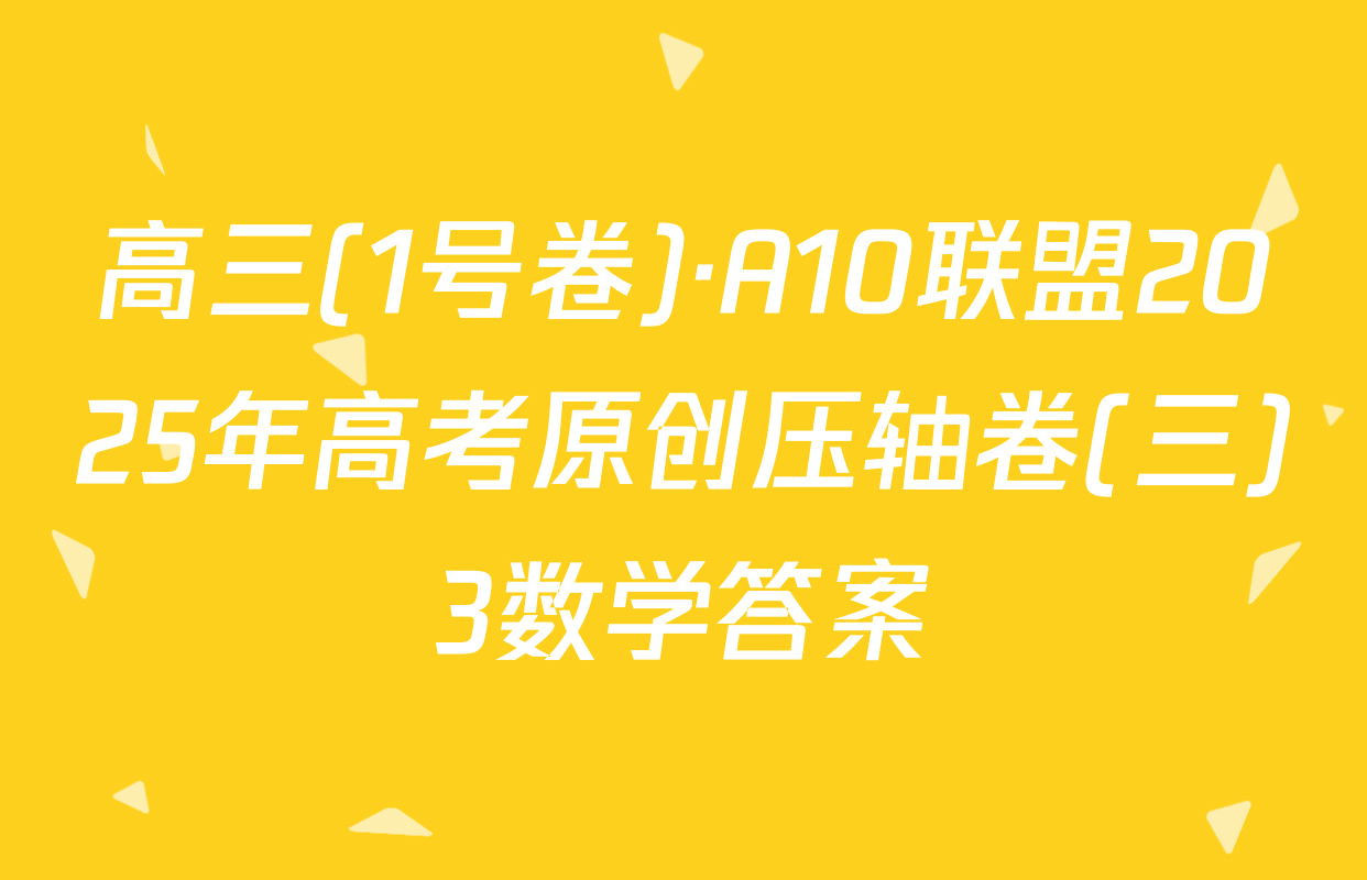 高三(1号卷)·A10联盟2025年高考原创压轴卷(三)3数学答案