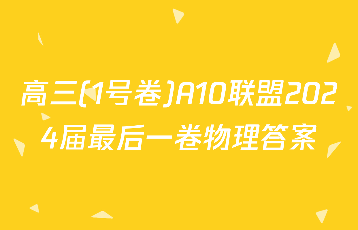 高三(1号卷)A10联盟2024届最后一卷物理答案