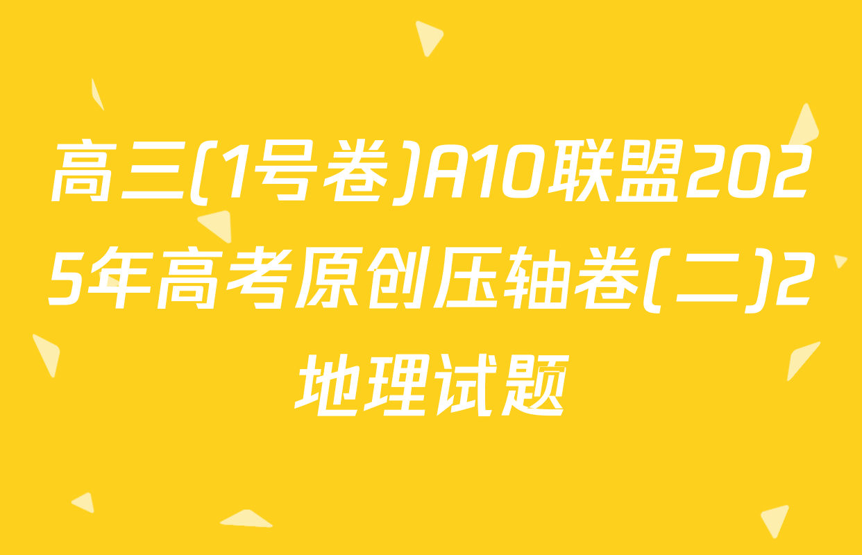 高三(1号卷)A10联盟2025年高考原创压轴卷(二)2地理试题