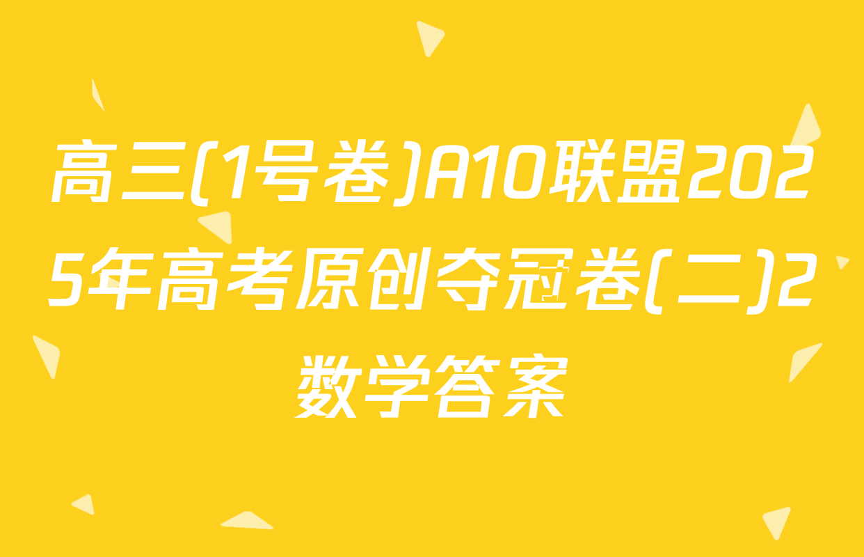 高三(1号卷)A10联盟2025年高考原创夺冠卷(二)2数学答案