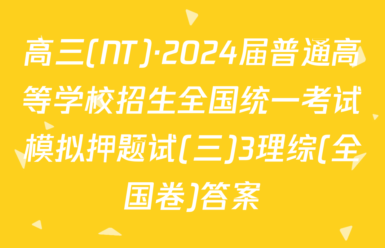 高三(NT)·2024届普通高等学校招生全国统一考试模拟押题试(三)3理综(全国卷)答案