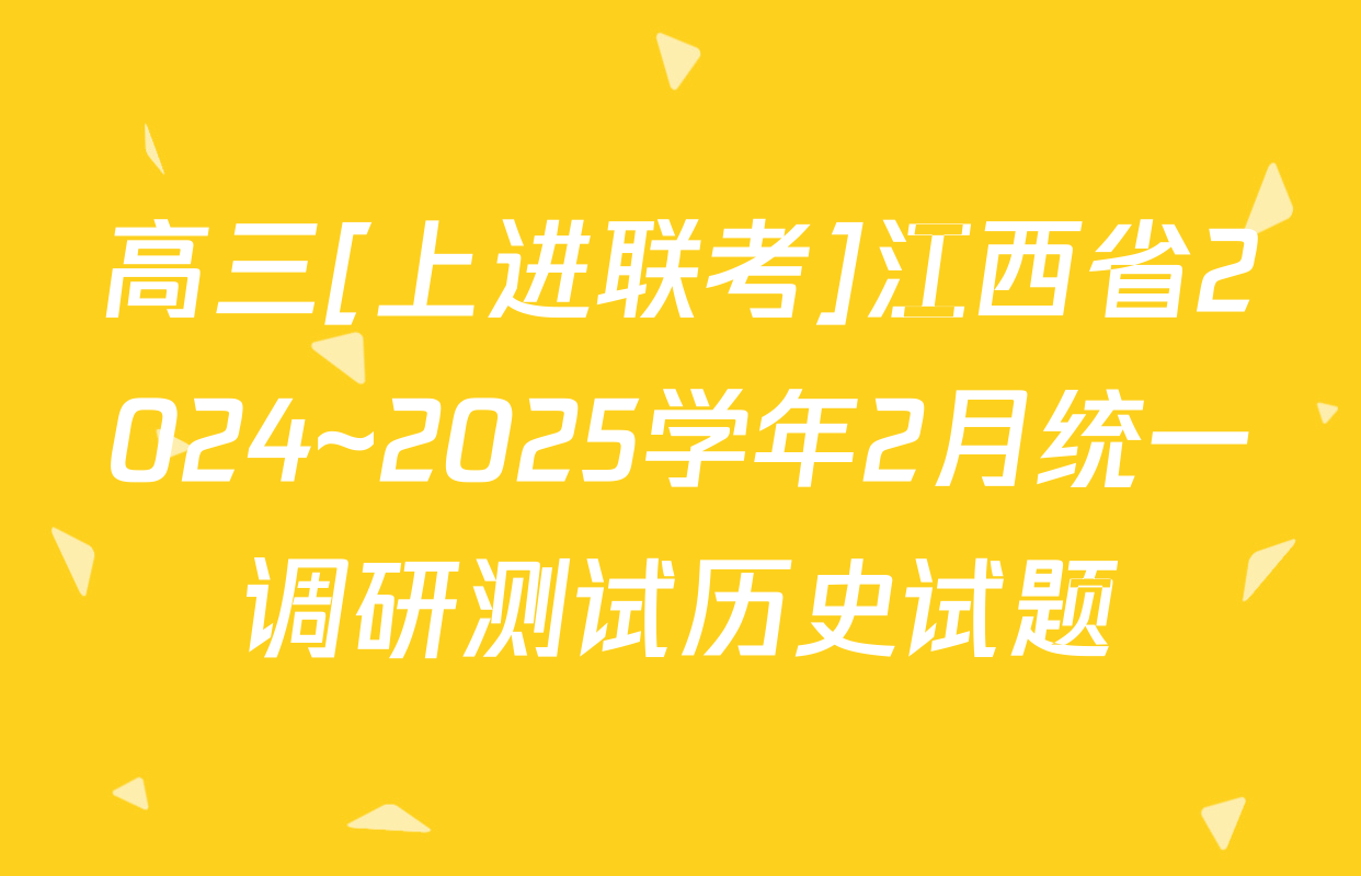 高三[上进联考]江西省2024~2025学年2月统一调研测试历史试题