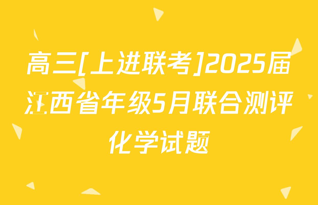 高三[上进联考]2025届江西省年级5月联合测评化学试题