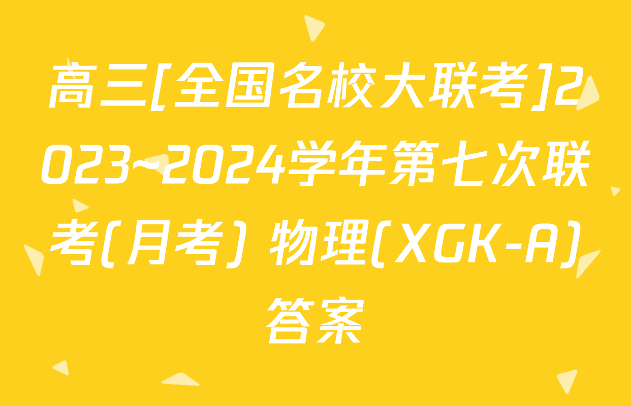 高三[全国名校大联考]2023~2024学年第七次联考(月考) 物理(XGK-A)答案