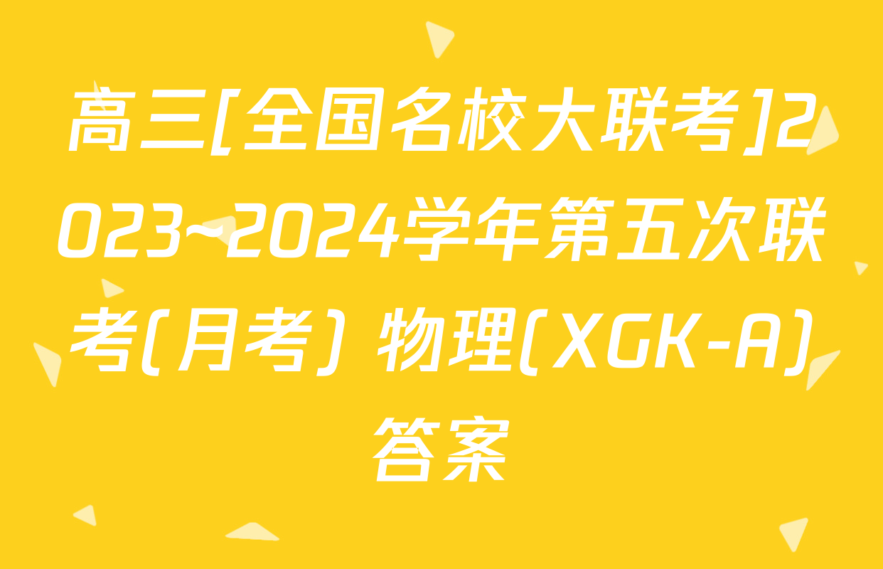 高三[全国名校大联考]2023~2024学年第五次联考(月考) 物理(XGK-A)答案