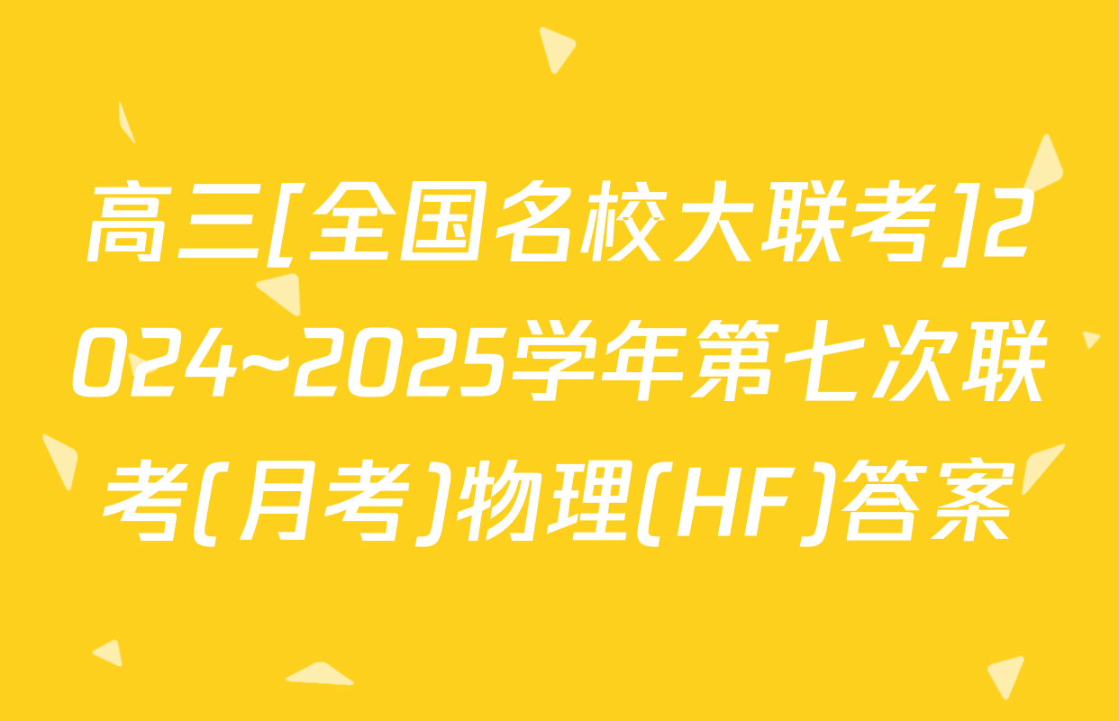 高三[全国名校大联考]2024~2025学年第七次联考(月考)物理(HF)答案