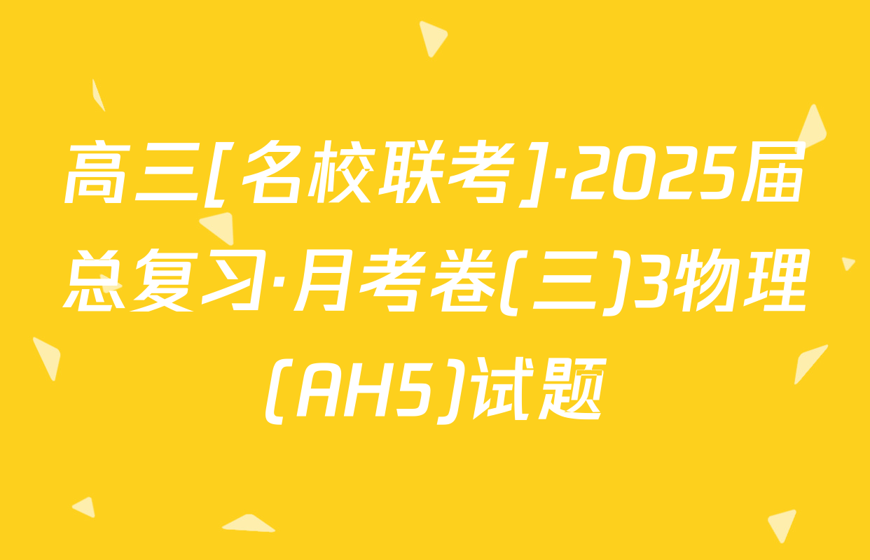 高三[名校联考]·2025届总复习·月考卷(三)3物理(AH5)试题