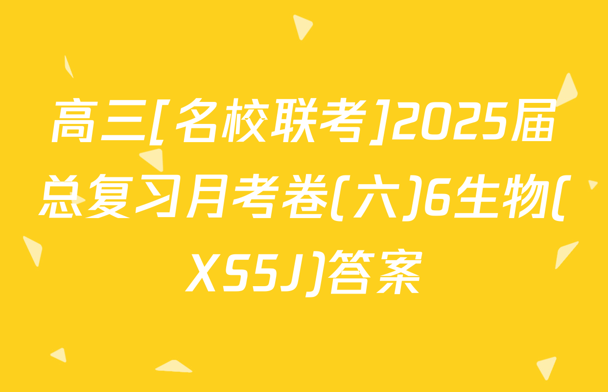 高三[名校联考]2025届总复习月考卷(六)6生物(XS5J)答案