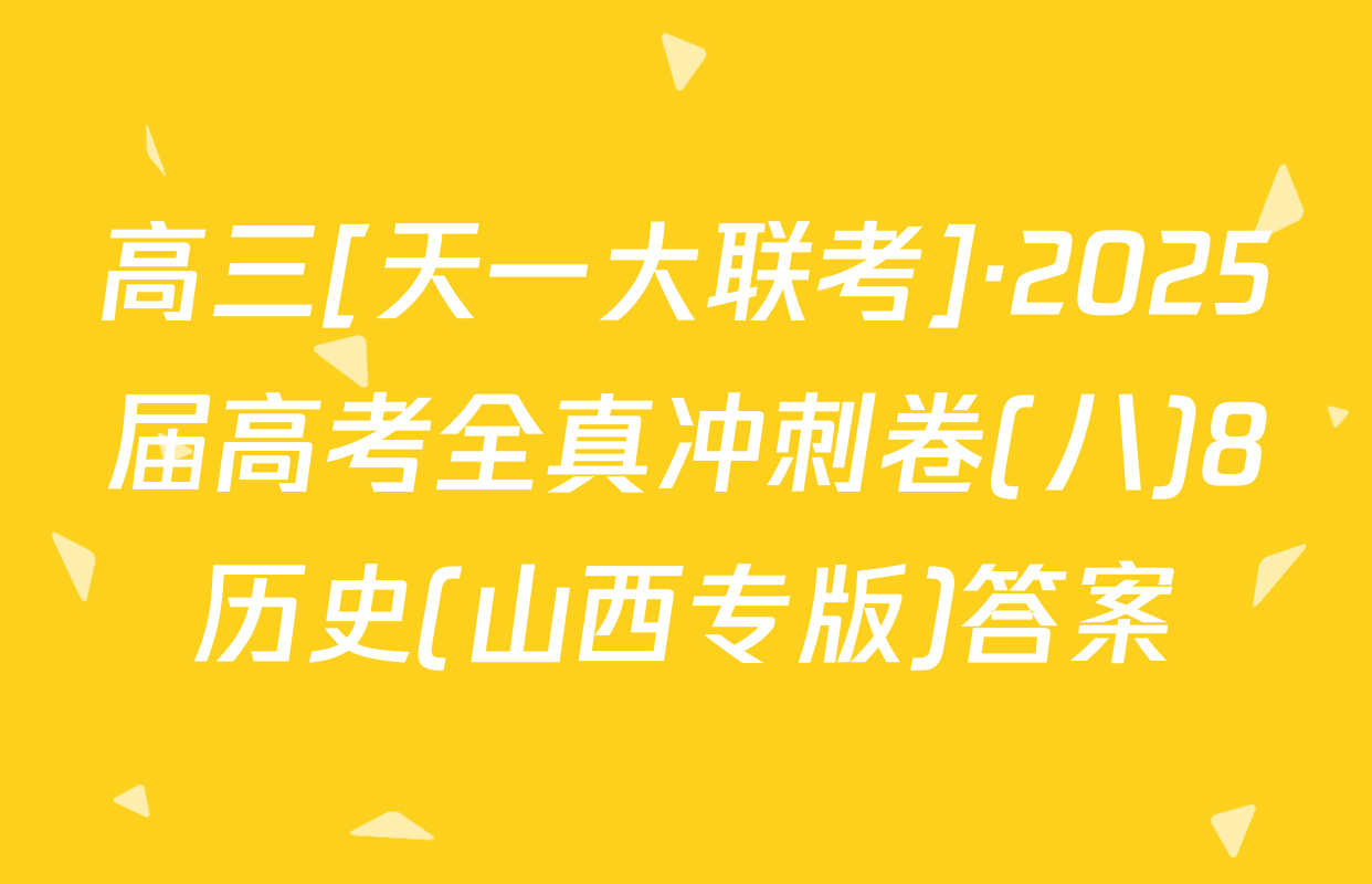 高三[天一大联考]·2025届高考全真冲刺卷(八)8历史(山西专版)答案