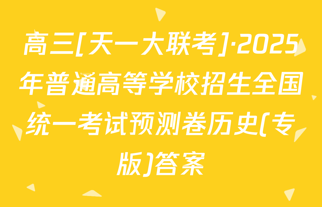 高三[天一大联考]·2025年普通高等学校招生全国统一考试预测卷历史(专版)答案