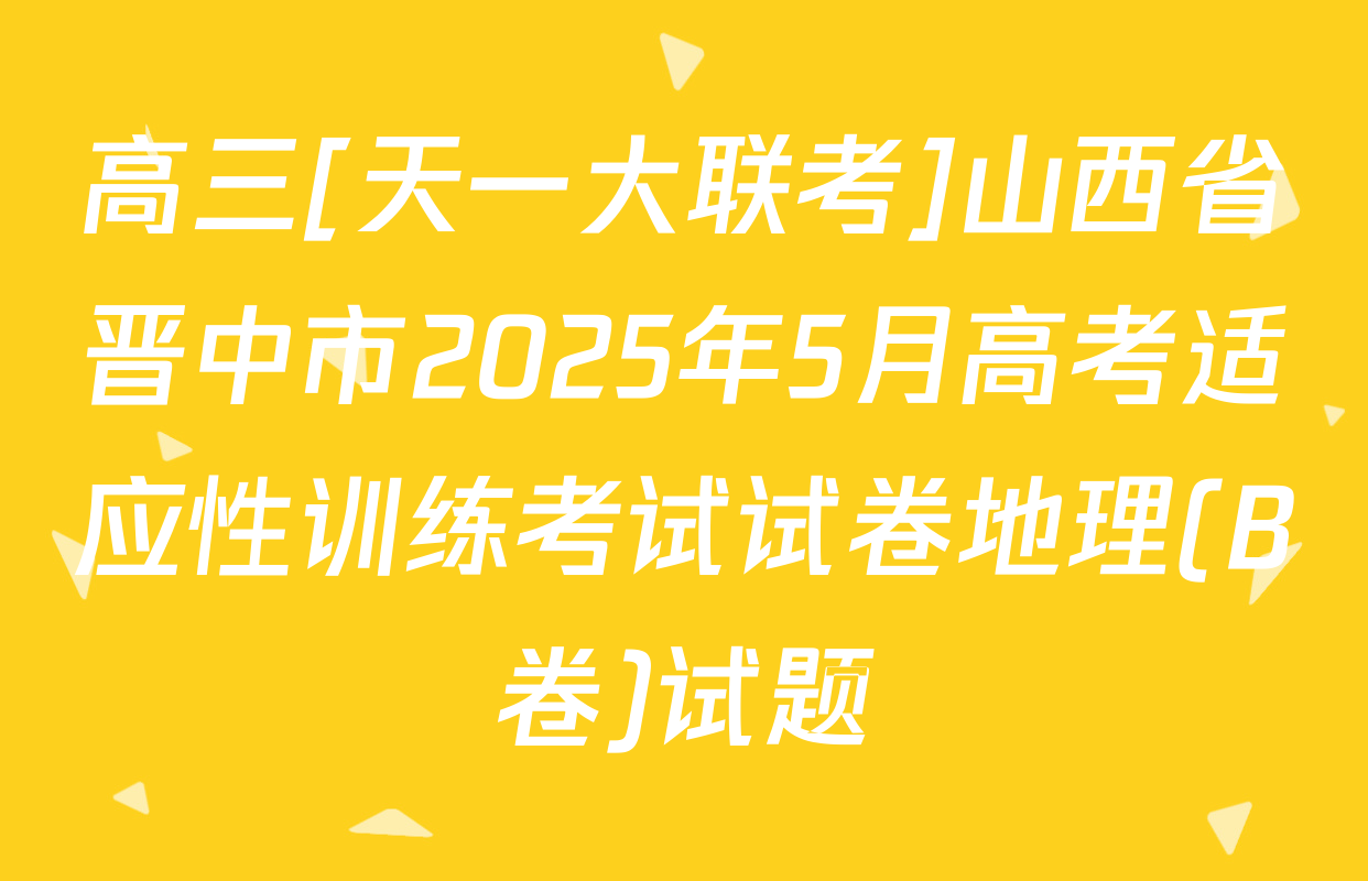 高三[天一大联考]山西省晋中市2025年5月高考适应性训练考试试卷地理(B卷)试题