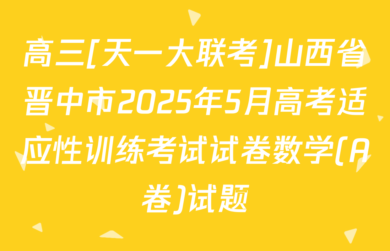 高三[天一大联考]山西省晋中市2025年5月高考适应性训练考试试卷数学(A卷)试题