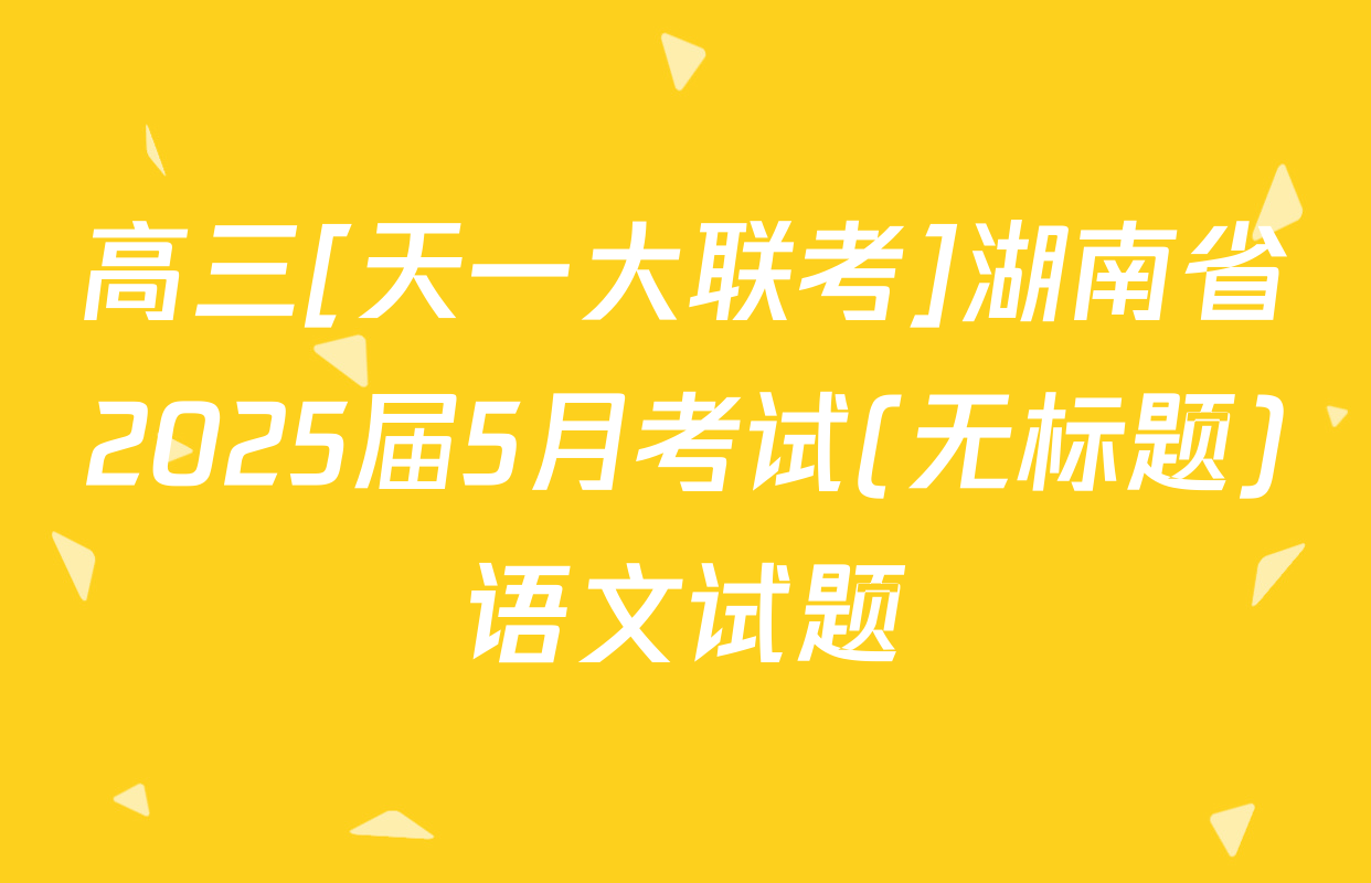 高三[天一大联考]湖南省2025届5月考试(无标题)语文试题