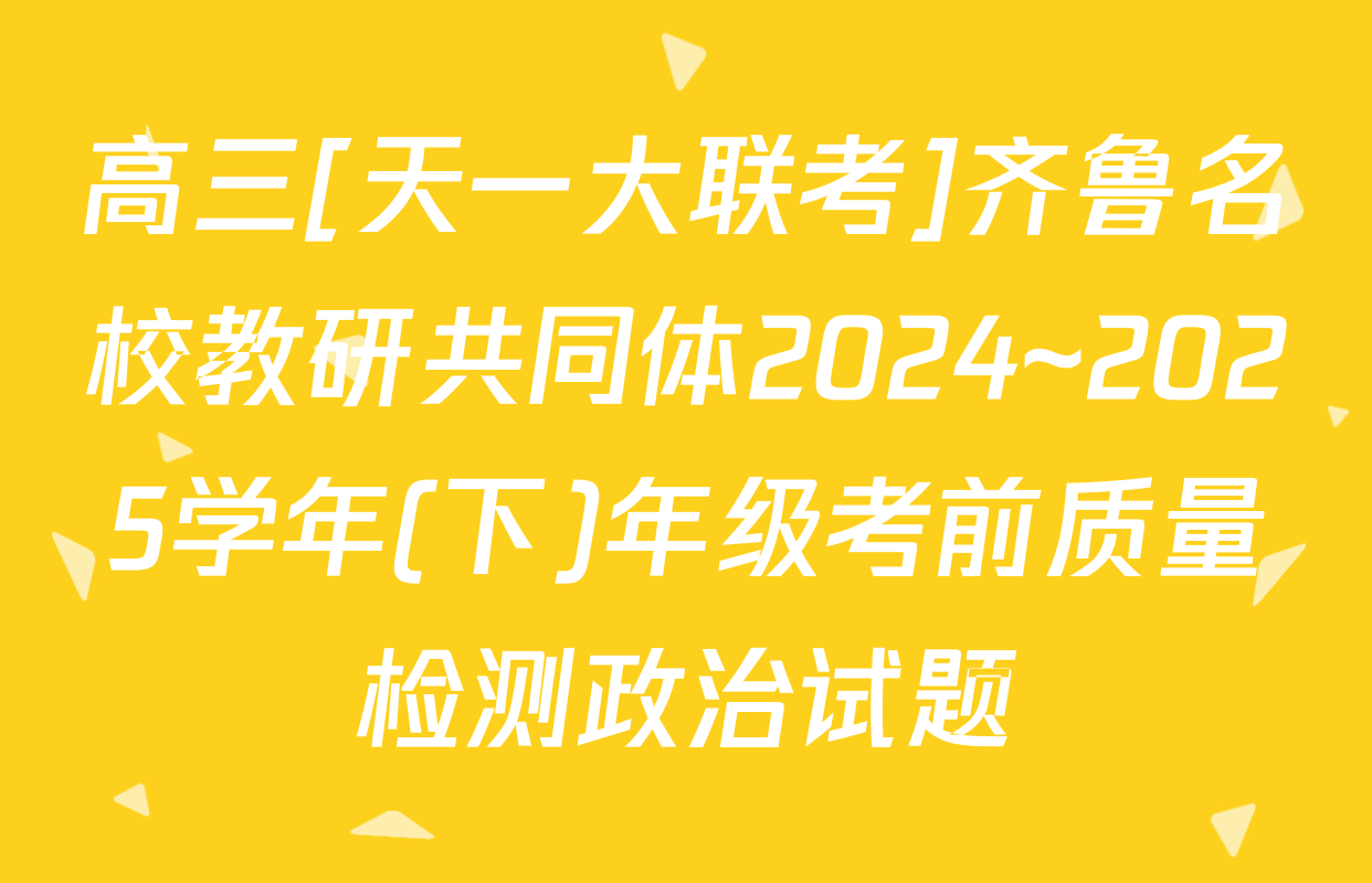 高三[天一大联考]齐鲁名校教研共同体2024~2025学年(下)年级考前质量检测政治试题