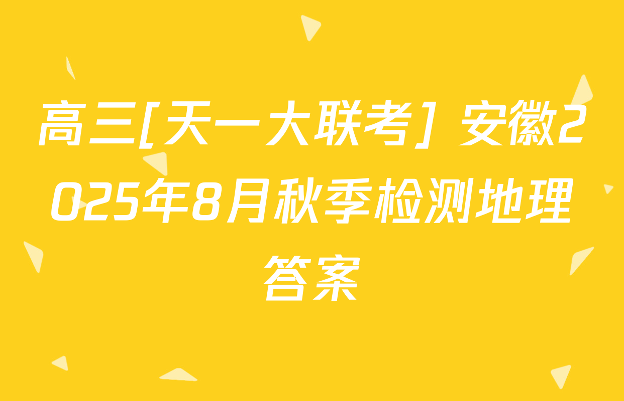 高三[天一大联考] 安徽2025年8月秋季检测地理答案