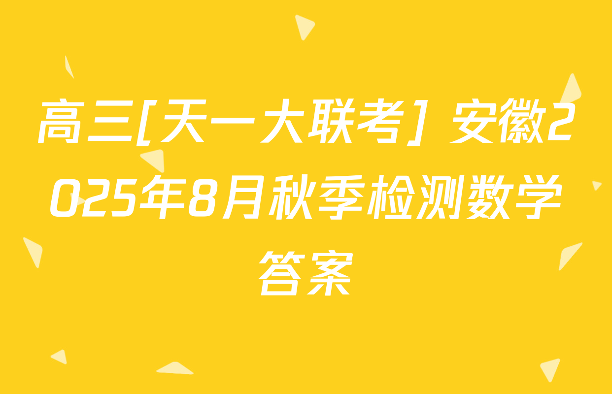 高三[天一大联考] 安徽2025年8月秋季检测数学答案