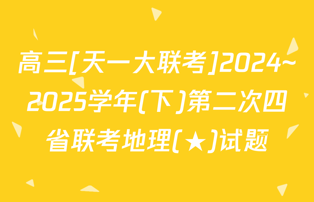 高三[天一大联考]2024~2025学年(下)第二次四省联考地理(★)试题
