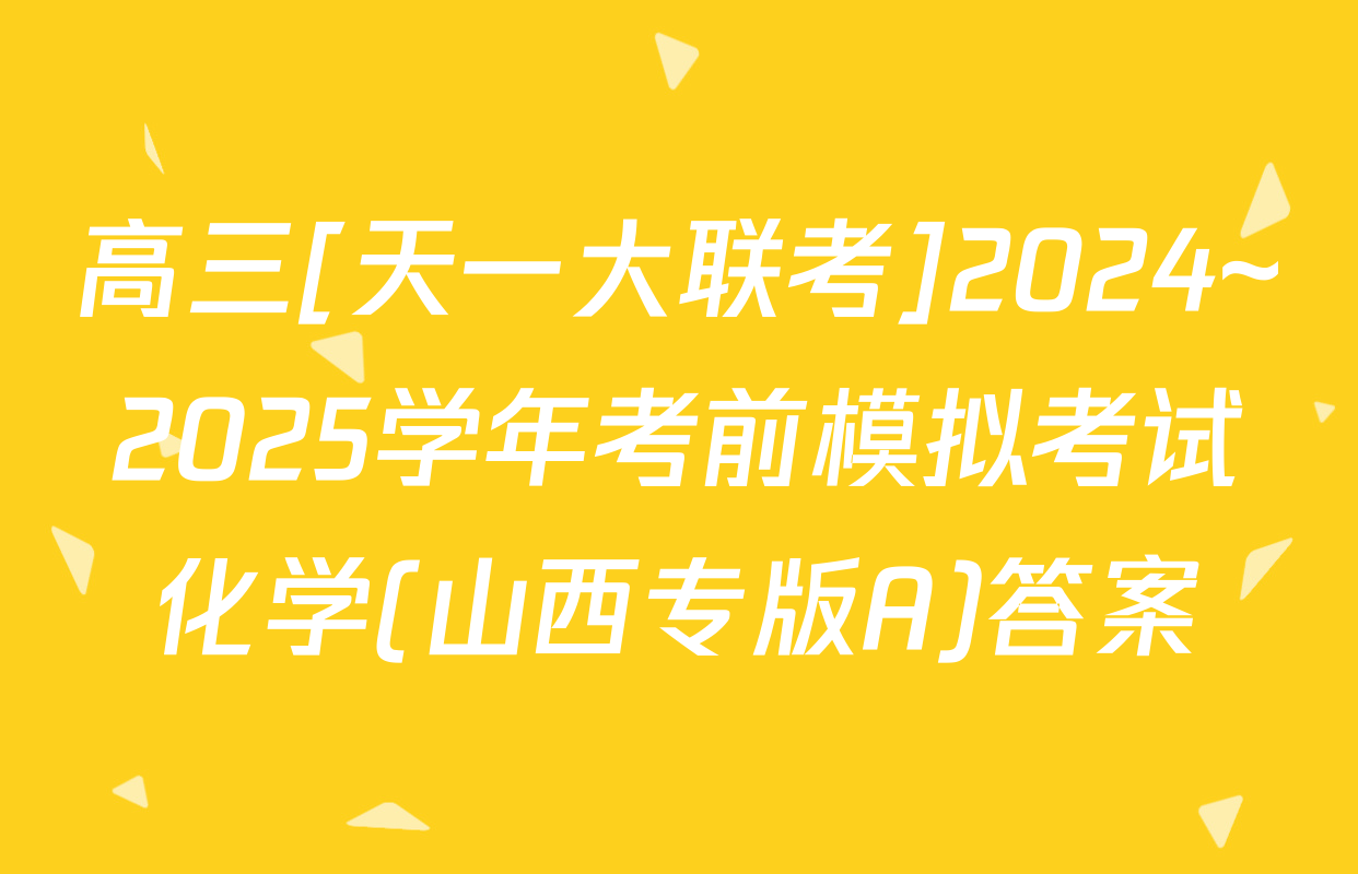 高三[天一大联考]2024~2025学年考前模拟考试化学(山西专版A)答案