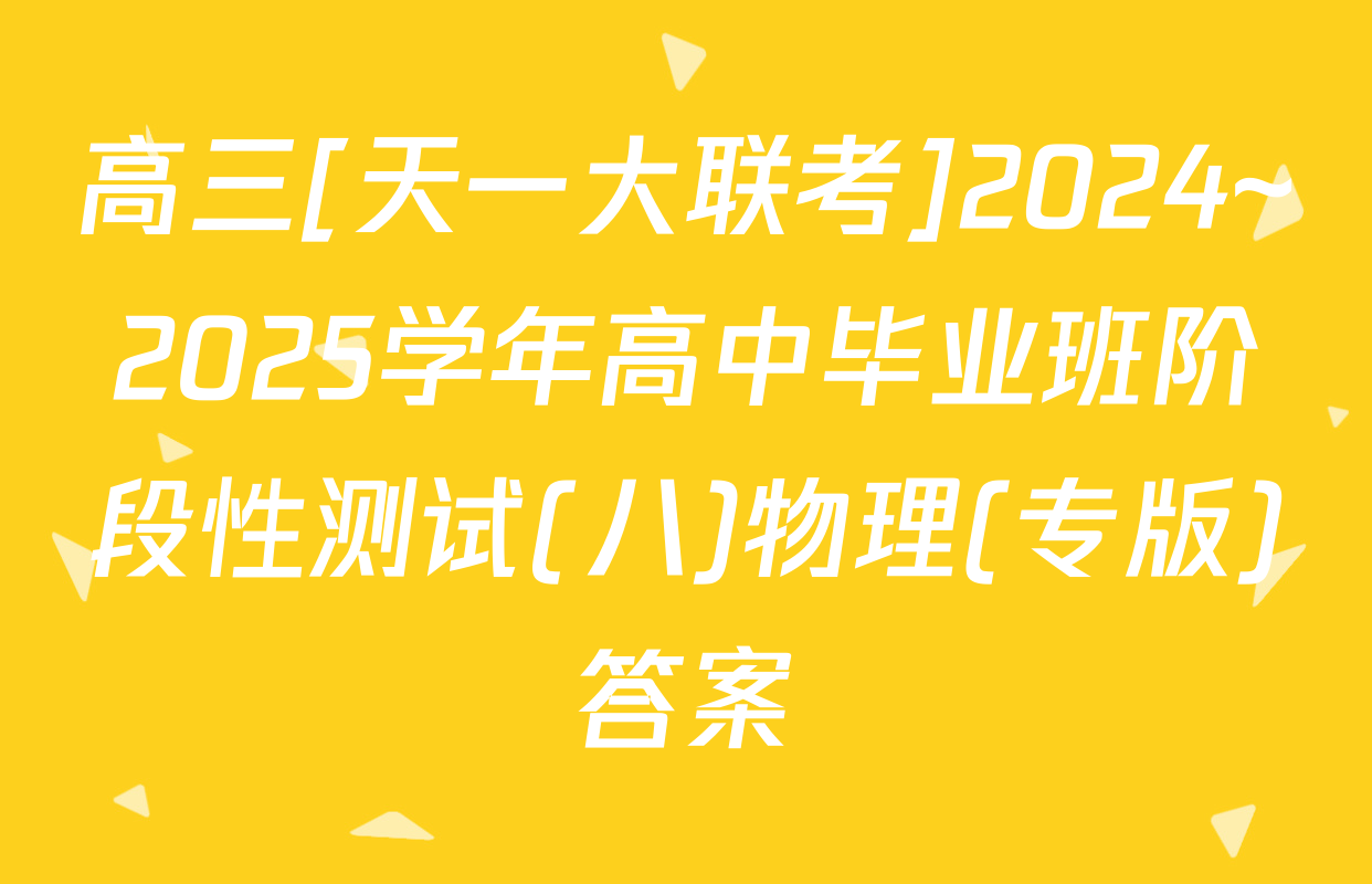 高三[天一大联考]2024~2025学年高中毕业班阶段性测试(八)物理(专版)答案