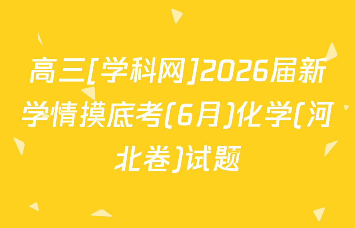 高三[学科网]2026届新学情摸底考(6月)化学(河北卷)试题