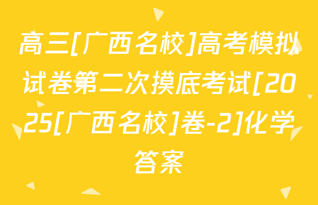 高三[广西名校]高考模拟试卷第二次摸底考试[2025[广西名校]卷-2]化学答案