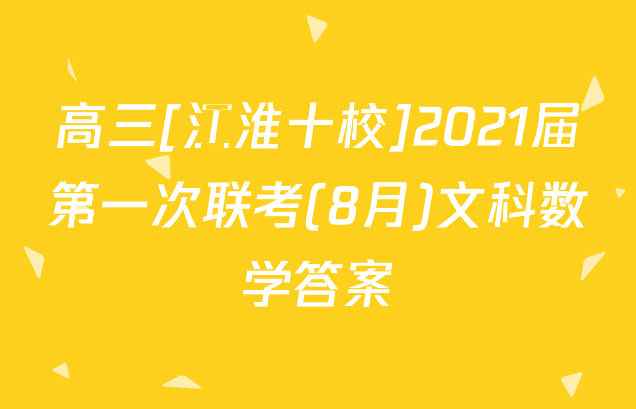 高三[江淮十校]2021届第一次联考(8月)文科数学答案