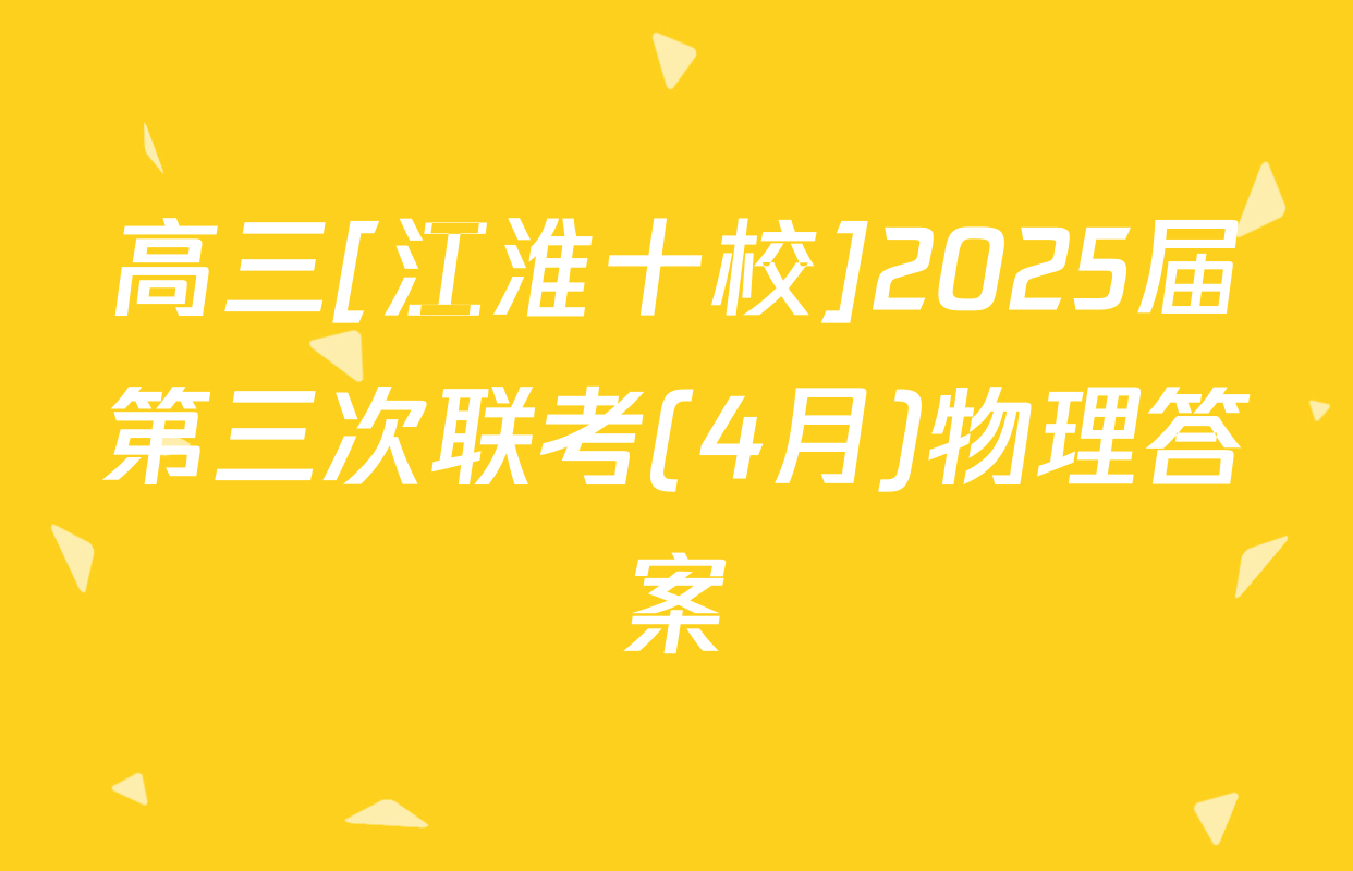 高三[江淮十校]2025届第三次联考(4月)物理答案
