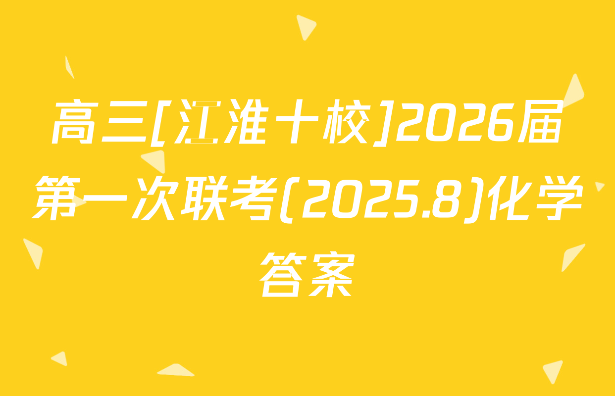 高三[江淮十校]2026届第一次联考(2025.8)化学答案