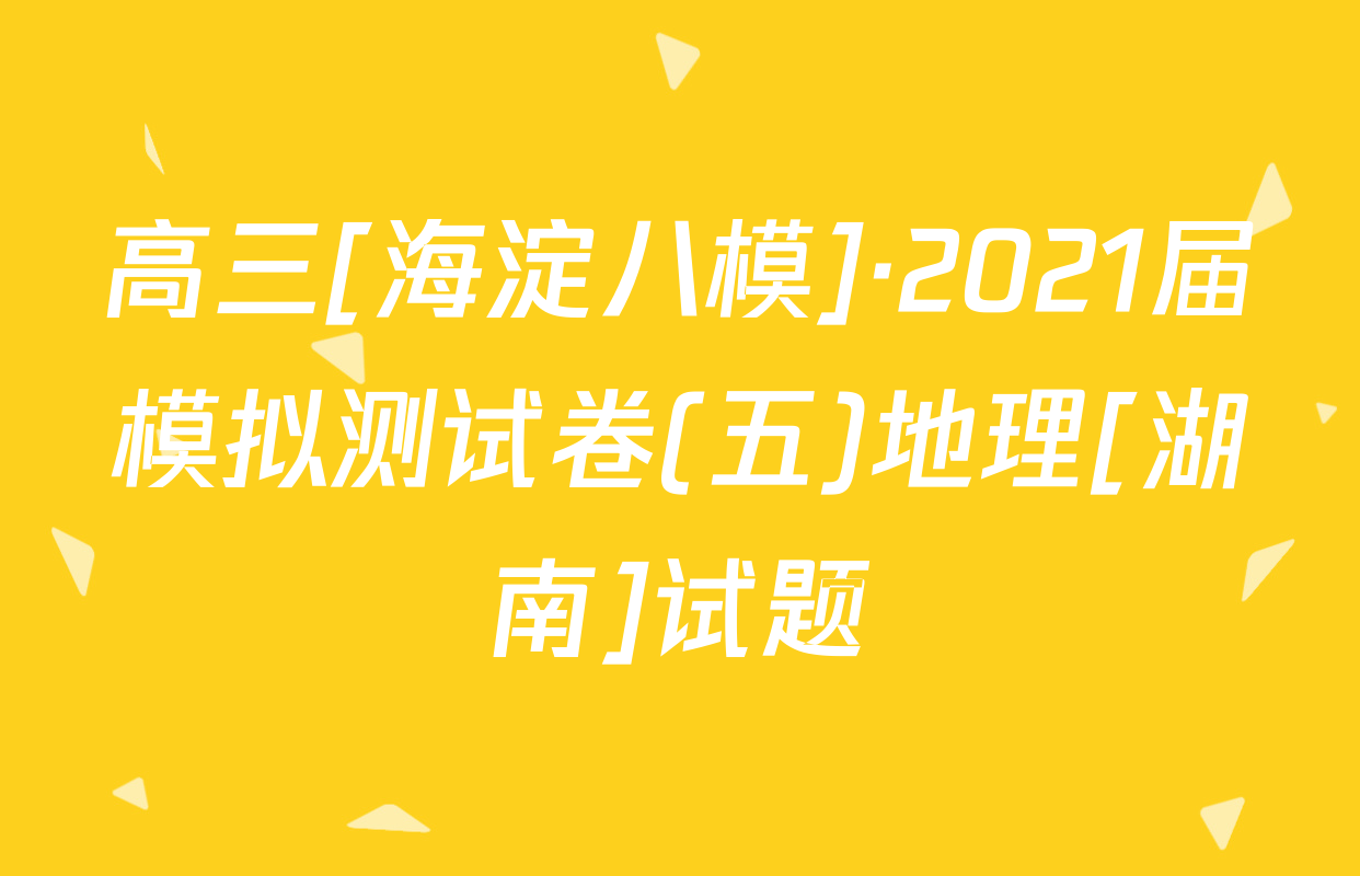 高三[海淀八模]·2021届模拟测试卷(五)地理[湖南]试题
