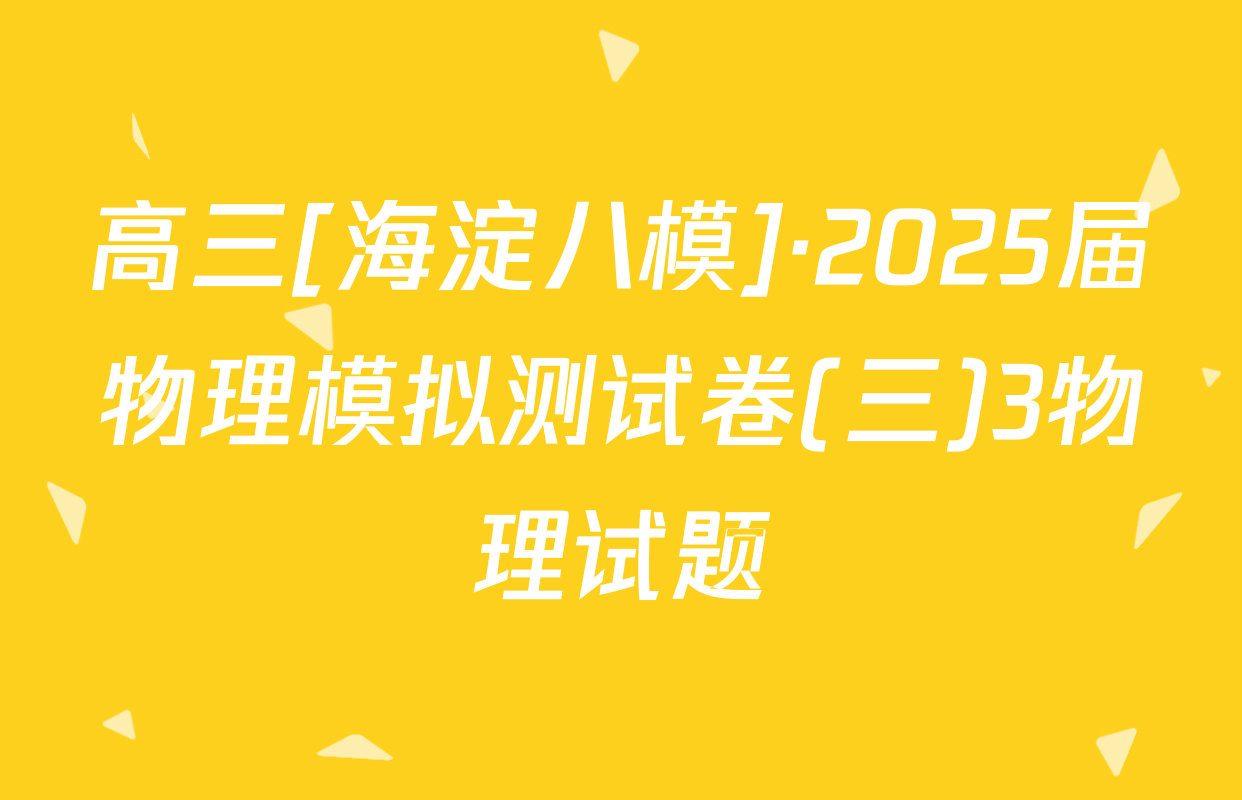 高三[海淀八模]·2025届物理模拟测试卷(三)3物理试题