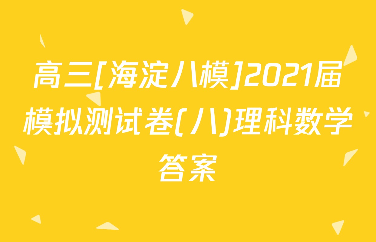 高三[海淀八模]2021届模拟测试卷(八)理科数学答案