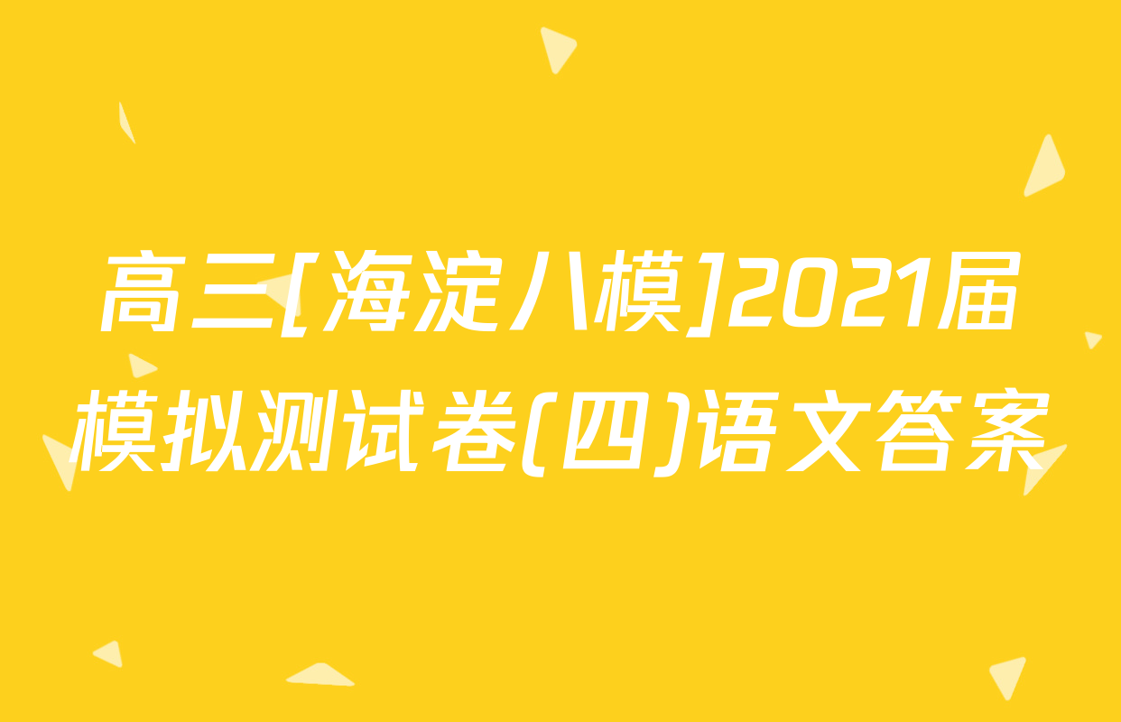 高三[海淀八模]2021届模拟测试卷(四)语文答案