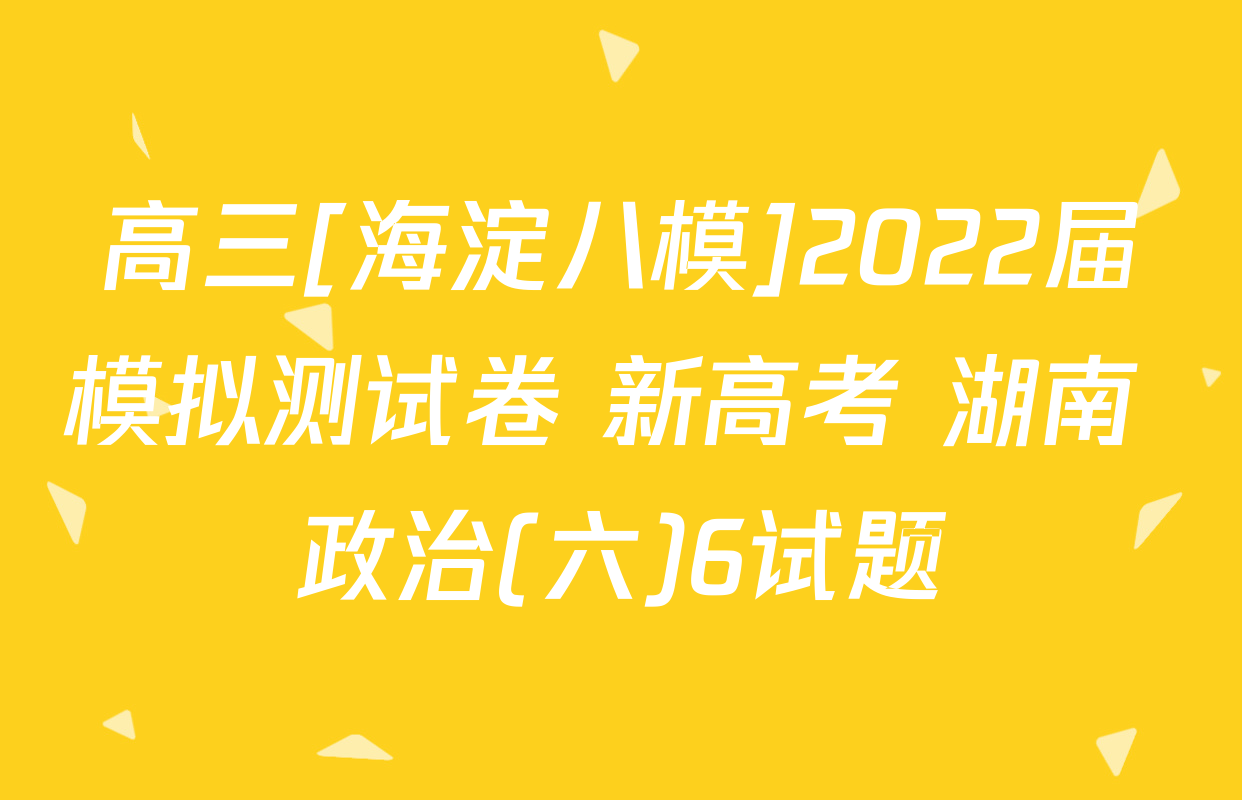 高三[海淀八模]2022届模拟测试卷 新高考 湖南 政治(六)6试题