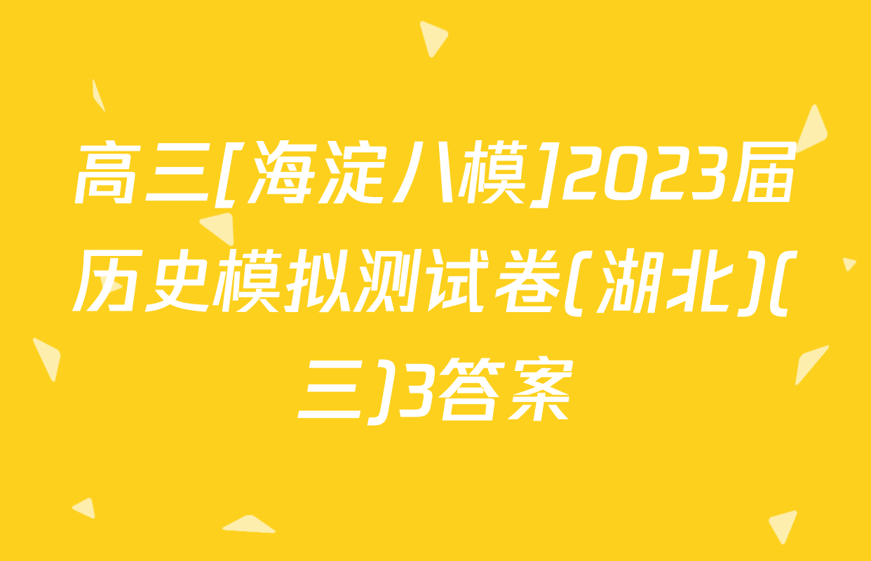 高三[海淀八模]2023届历史模拟测试卷(湖北)(三)3答案