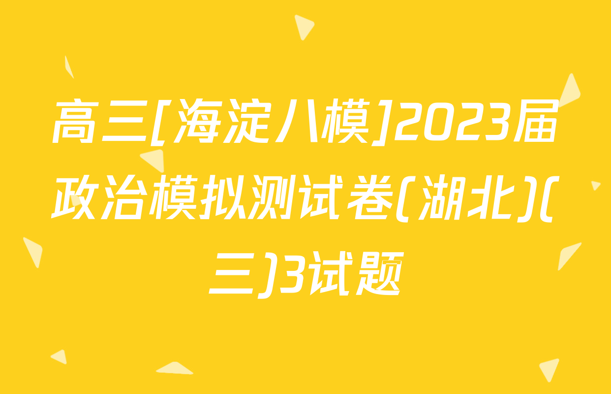 高三[海淀八模]2023届政治模拟测试卷(湖北)(三)3试题