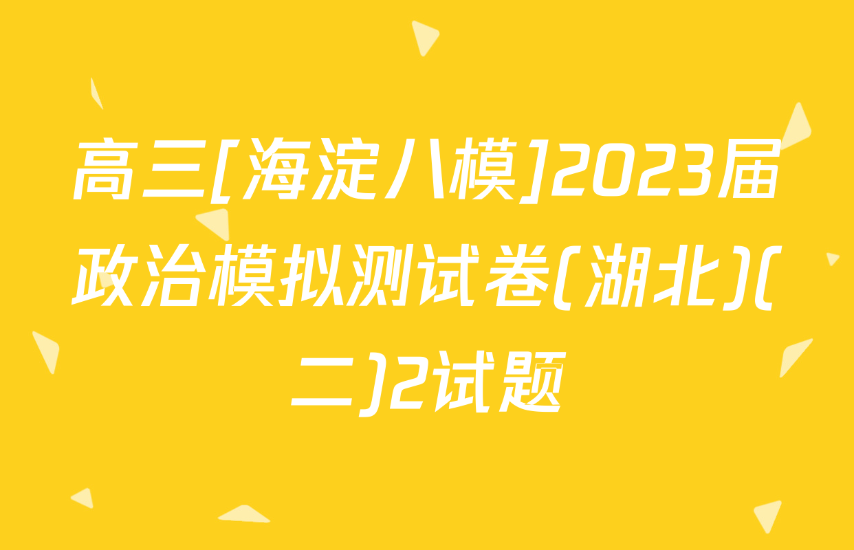 高三[海淀八模]2023届政治模拟测试卷(湖北)(二)2试题