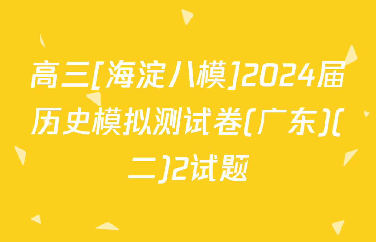 高三[海淀八模]2024届历史模拟测试卷(广东)(二)2试题