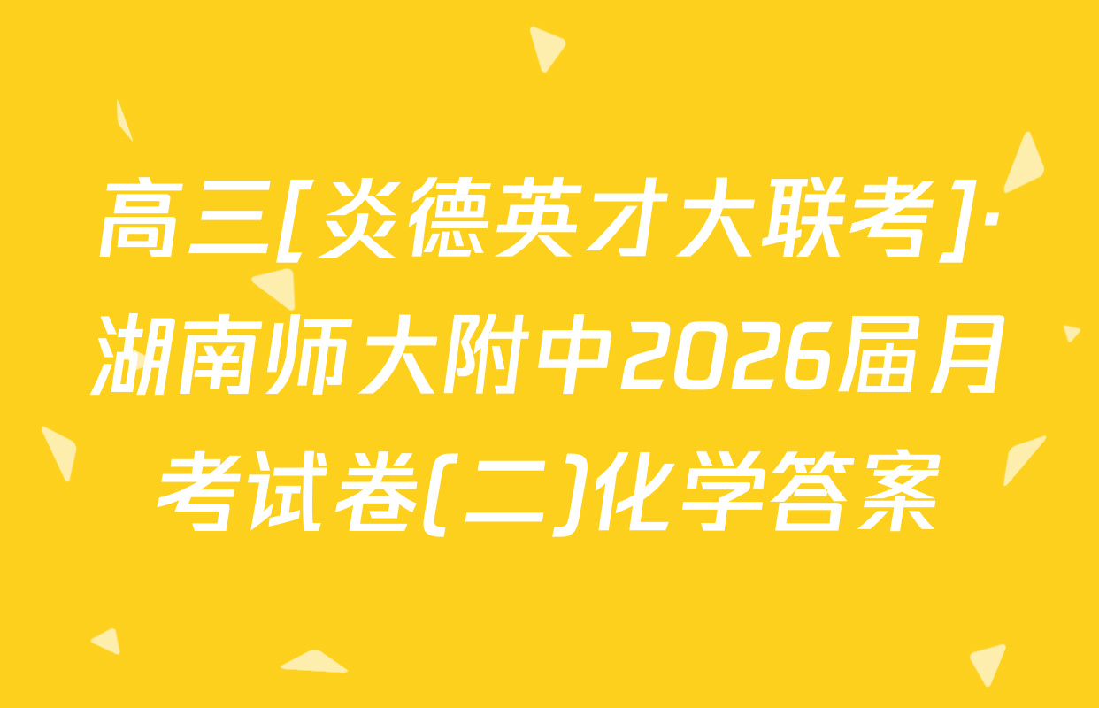 高三[炎德英才大联考]·湖南师大附中2026届月考试卷(二)化学答案
