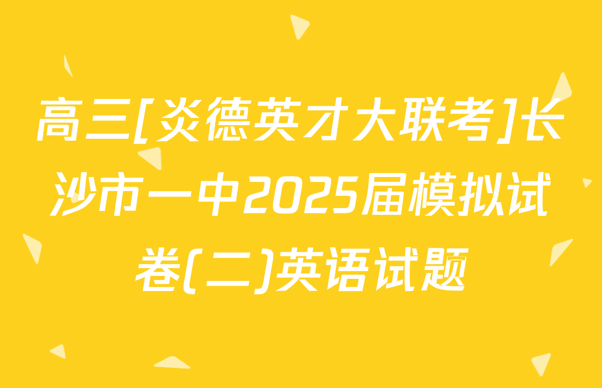 高三[炎德英才大联考]长沙市一中2025届模拟试卷(二)英语试题
