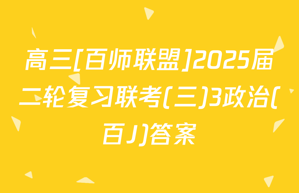 高三[百师联盟]2025届二轮复习联考(三)3政治(百J)答案