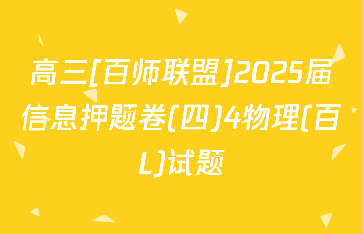 高三[百师联盟]2025届信息押题卷(四)4物理(百L)试题