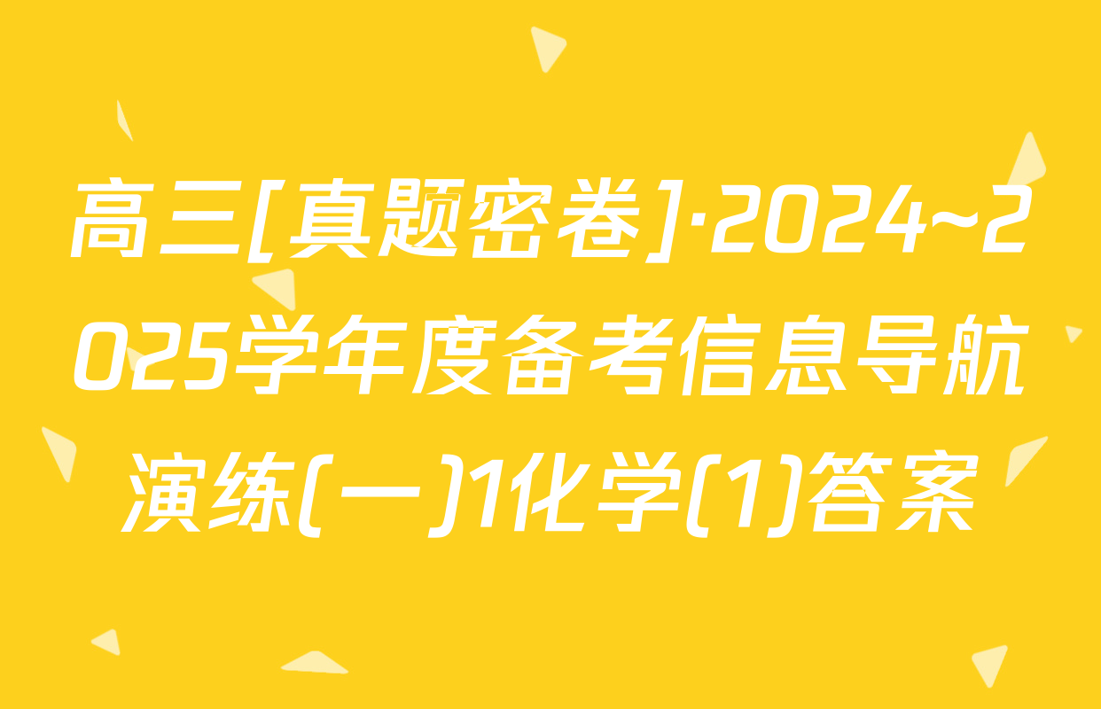 高三[真题密卷]·2024~2025学年度备考信息导航演练(一)1化学(1)答案