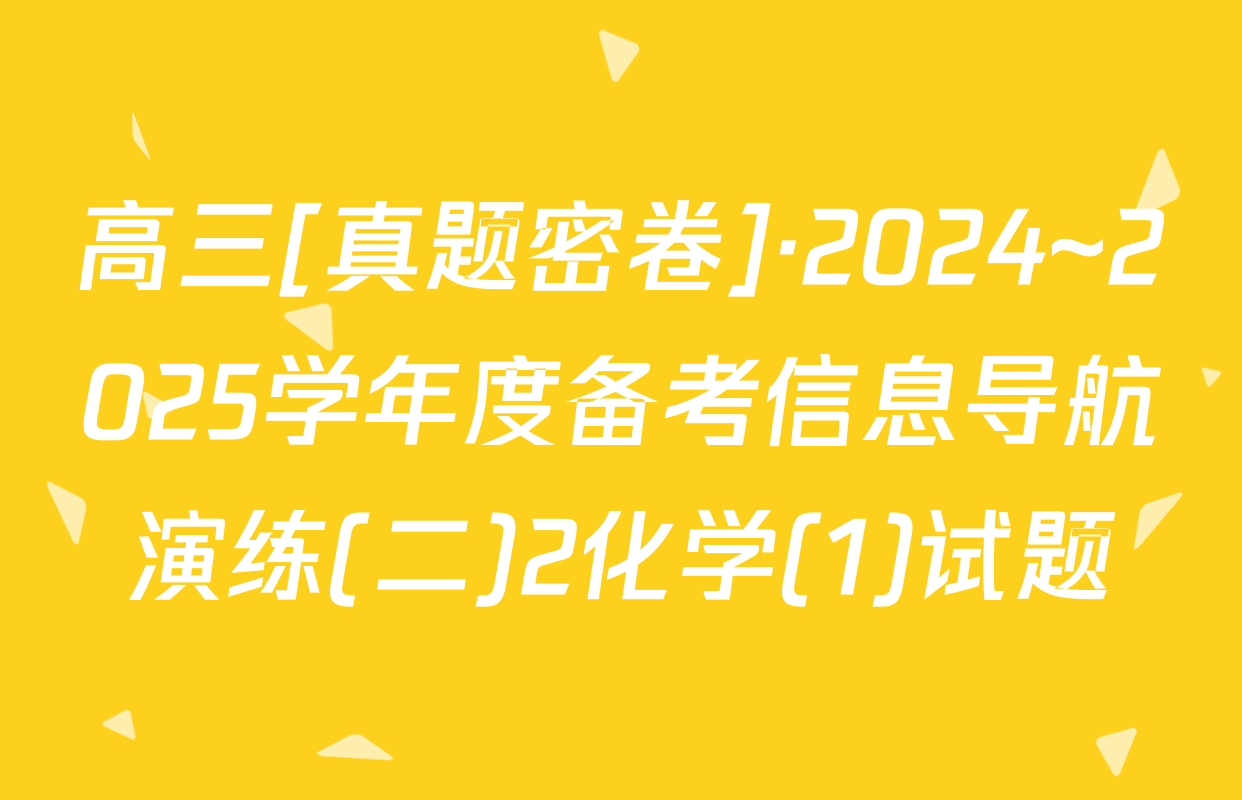 高三[真题密卷]·2024~2025学年度备考信息导航演练(二)2化学(1)试题
