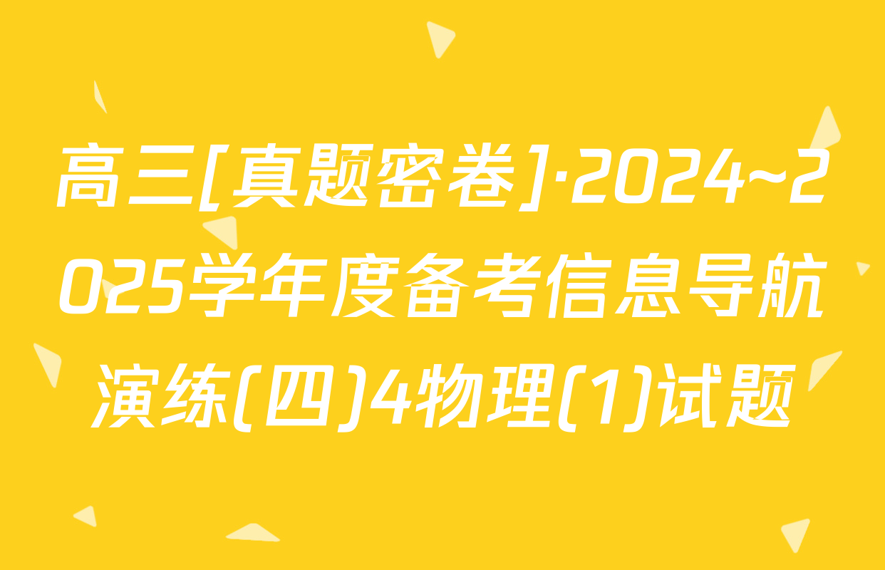 高三[真题密卷]·2024~2025学年度备考信息导航演练(四)4物理(1)试题