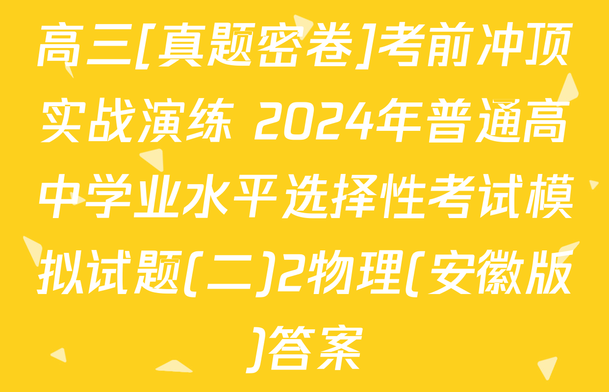 高三[真题密卷]考前冲顶实战演练 2024年普通高中学业水平选择性考试模拟试题(二)2物理(安徽版)答案