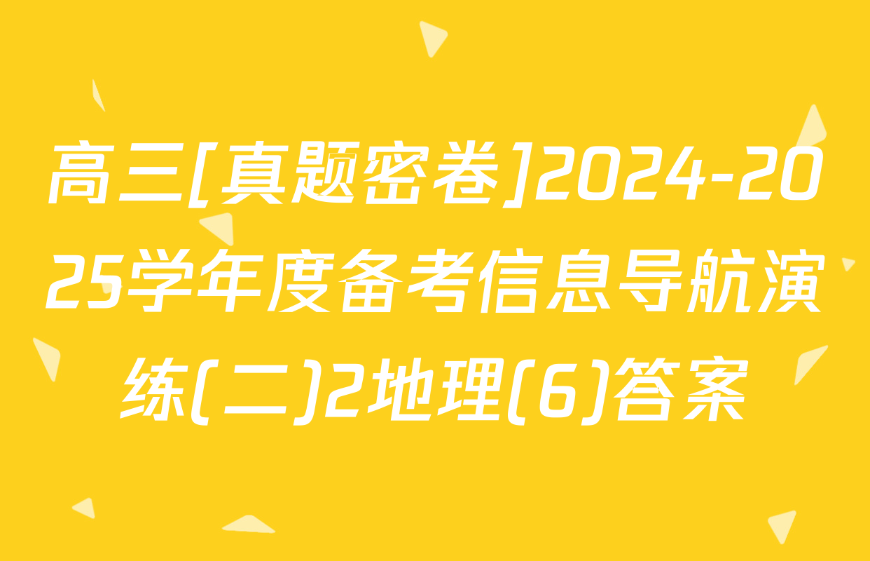 高三[真题密卷]2024-2025学年度备考信息导航演练(二)2地理(6)答案