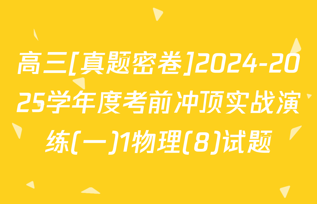 高三[真题密卷]2024-2025学年度考前冲顶实战演练(一)1物理(8)试题