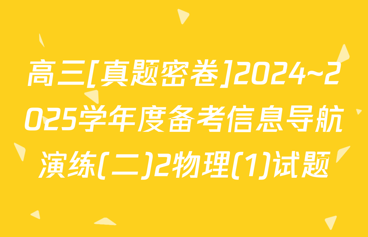 高三[真题密卷]2024~2025学年度备考信息导航演练(二)2物理(1)试题