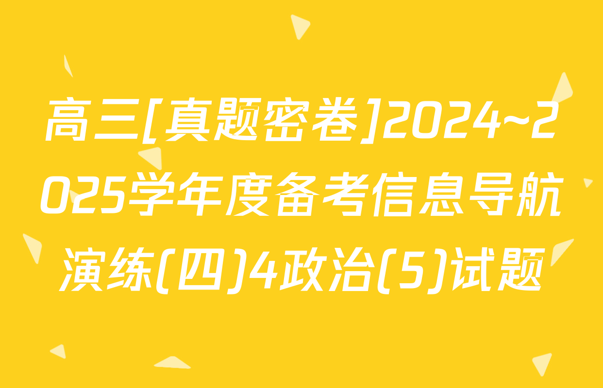 高三[真题密卷]2024~2025学年度备考信息导航演练(四)4政治(5)试题